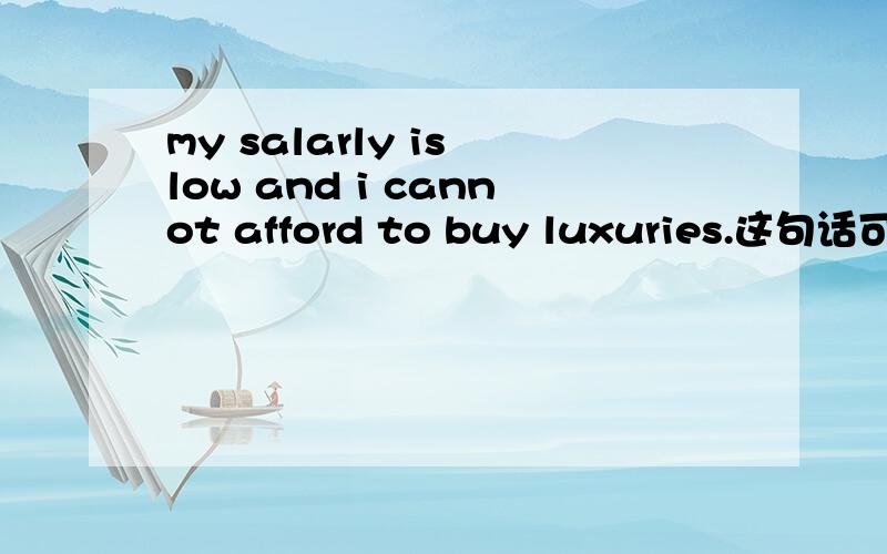 my salarly is low and i cannot afford to buy luxuries.这句话可以这样写吗?为什么?i cannot afford t