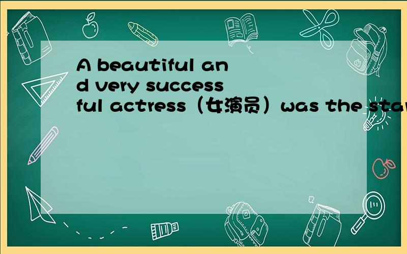 A beautiful and very successful actress（女演员）was the star for a new musical show.怎样算的?A beautiful and very successful actress（女演员）was the star for a new musical show.Her home was in the countryside,but she did not want to g