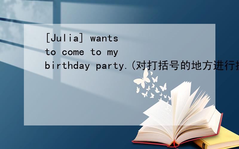 [Julia] wants to come to my birthday party.(对打括号的地方进行提问）（ ）wants to come to （ ）birthday party?