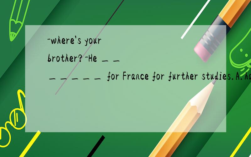 -where's your brother?-He _______ for France for further studies.A.has left B left
