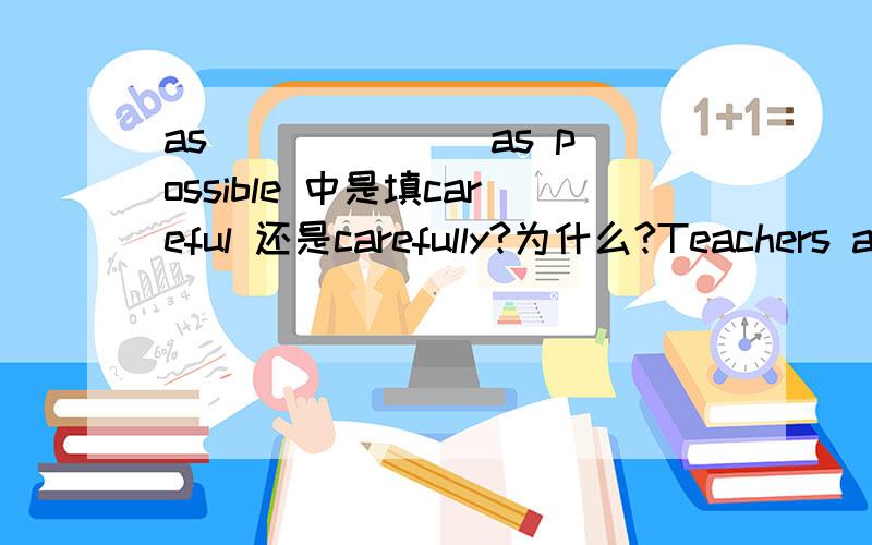 as ______ as possible 中是填careful 还是carefully?为什么?Teachers asked us to do our homework as ________ (care) as possible.