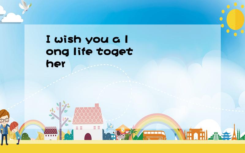 I wish you a long life together