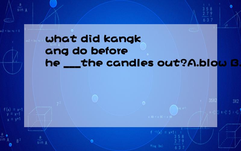 what did kangkang do before he ___the candles out?A.blow B.blew