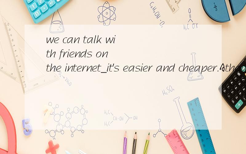 we can talk with friends on the internet_it's easier and cheaper.AthoughBasCorDbut