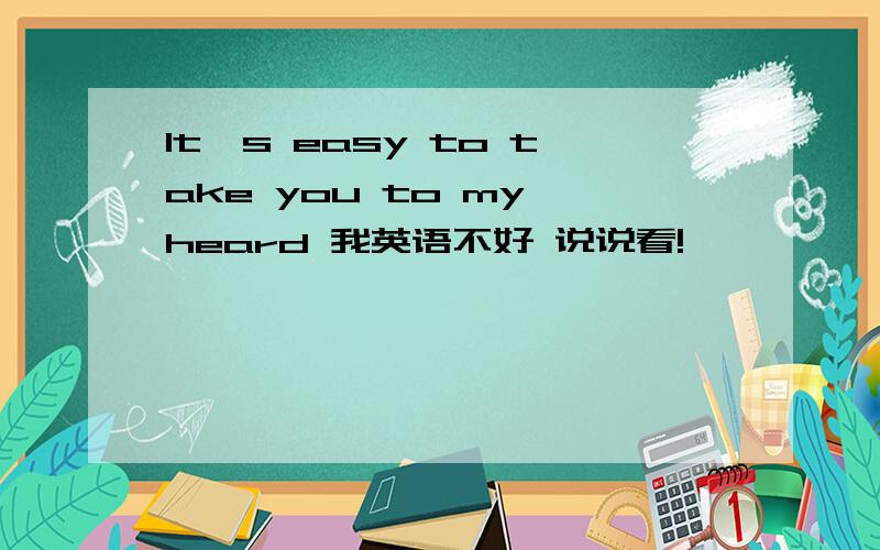 It's easy to take you to my heard 我英语不好 说说看!