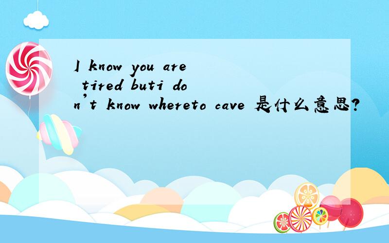 I know you are tired buti don't know whereto cave 是什么意思?