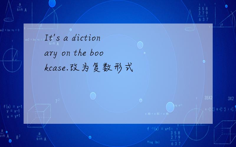 It's a dictionary on the bookcase.改为复数形式