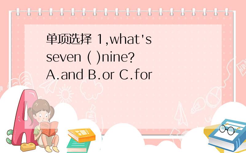 单项选择 1,what's seven ( )nine?A.and B.or C.for