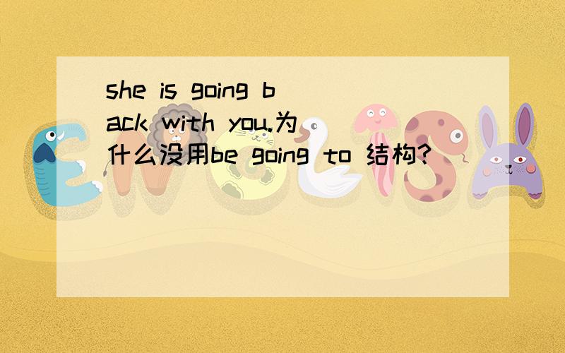 she is going back with you.为什么没用be going to 结构?