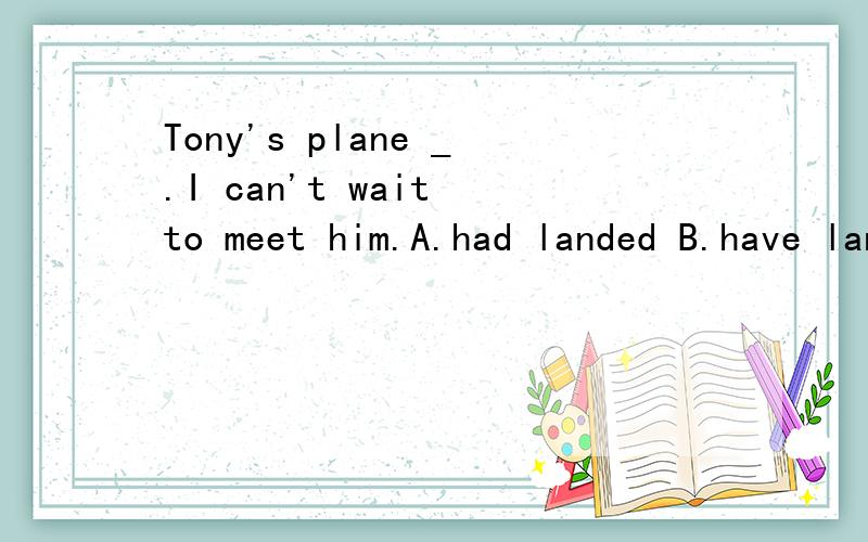 Tony's plane _.I can't wait to meet him.A.had landed B.have landed C.is landing D.was landing 为什么.