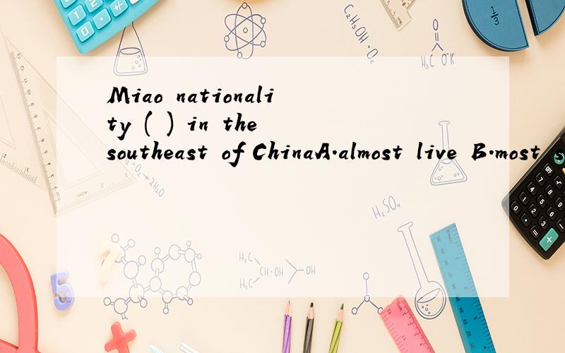 Miao nationality ( ) in the southeast of ChinaA.almost live B.most settle C.mostly settle D.mainly stay
