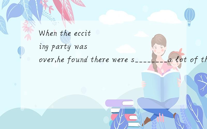 When the ecciting party was over,he found there were s________a lot of things to do