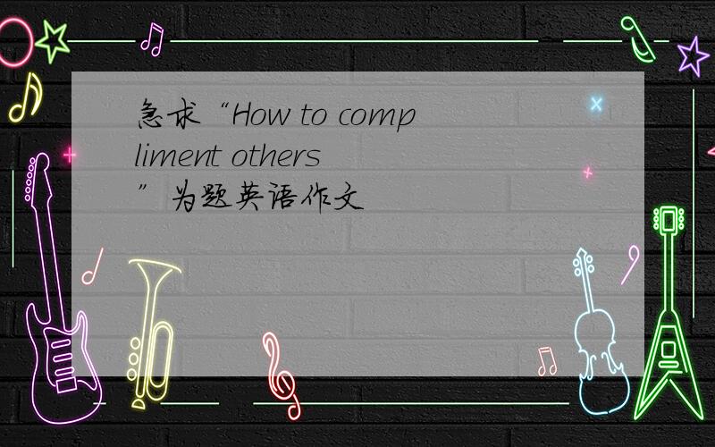 急求“How to compliment others ”为题英语作文