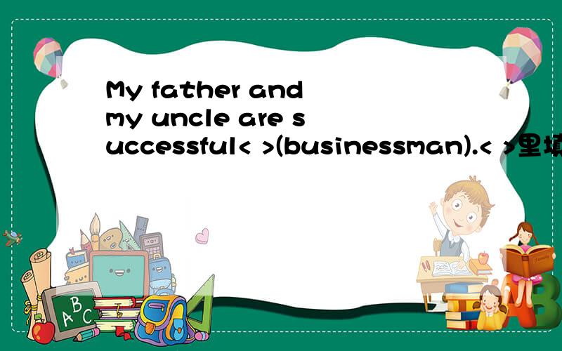 My father and my uncle are successful< >(businessman).< >里填适当形式的名词