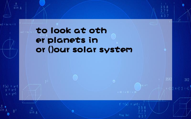 to look at other planets in or ()our solar system