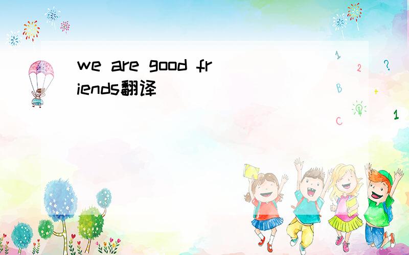 we are good friends翻译
