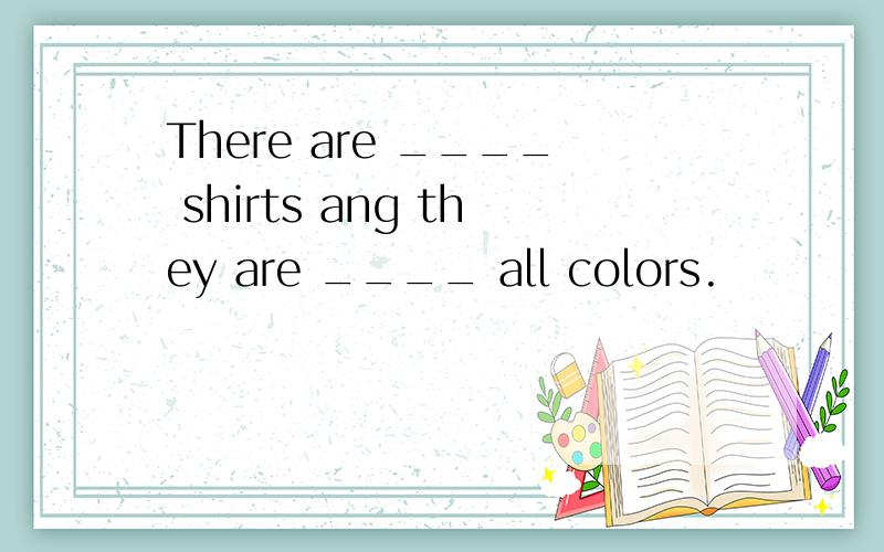 There are ____ shirts ang they are ____ all colors.