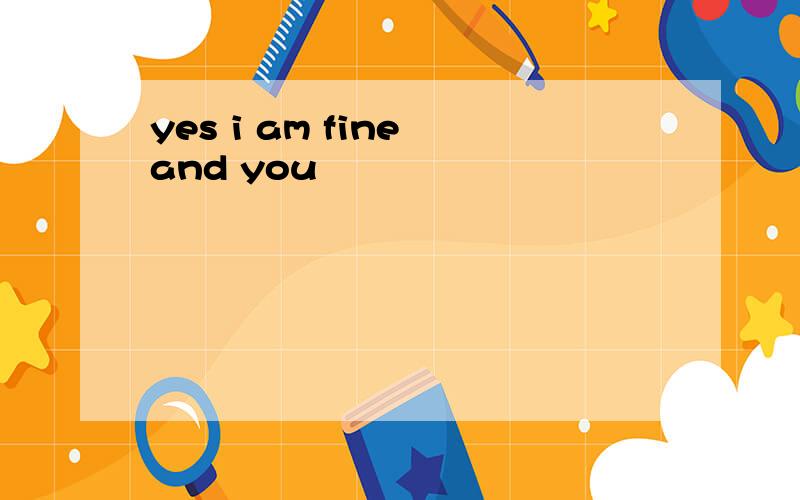 yes i am fine and you