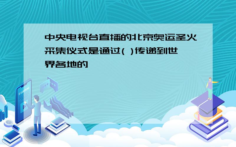 中央电视台直播的北京奥运圣火采集仪式是通过( )传递到世界各地的