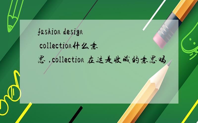 fashion design collection什么意思 ,collection 在这是收藏的意思吗