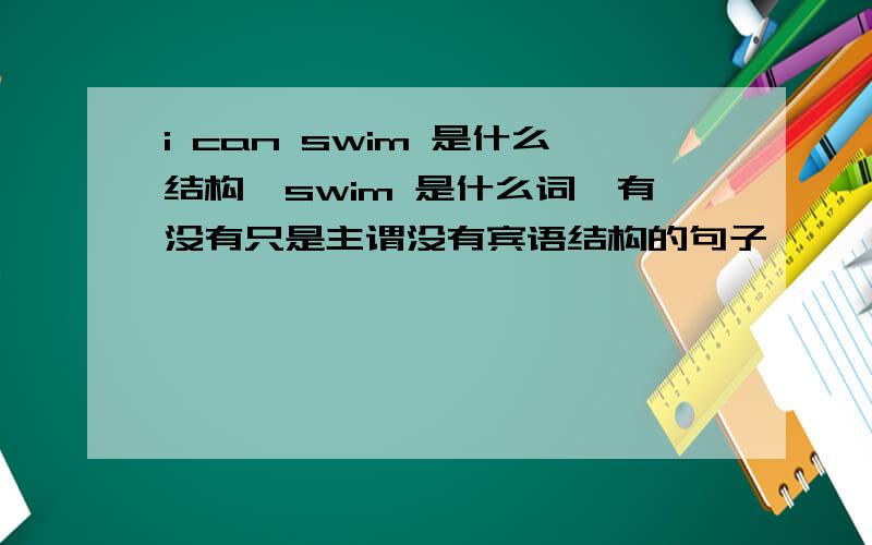 i can swim 是什么结构,swim 是什么词,有没有只是主谓没有宾语结构的句子