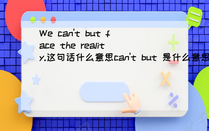 We can't but face the reality.这句话什么意思can't but 是什么意思请说明一下,谢谢