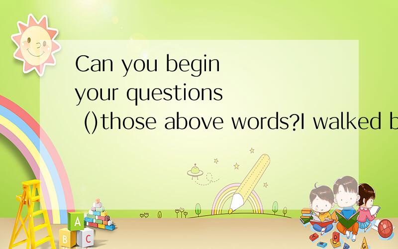 Can you begin your questions ()those above words?I walked back () home.填介词,急