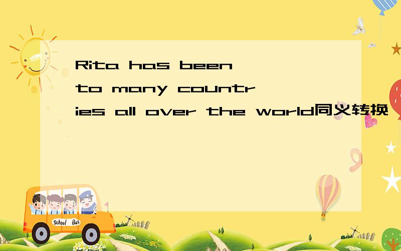 Rita has been to many countries all over the world同义转换
