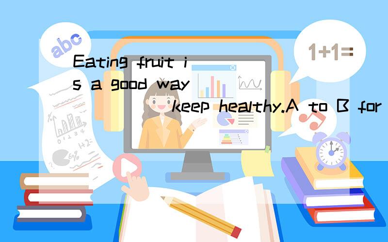 Eating fruit is a good way ______ keep healthy.A to B for C about D at