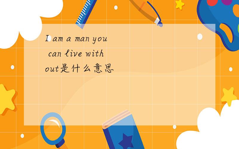 I am a man you can live without是什么意思