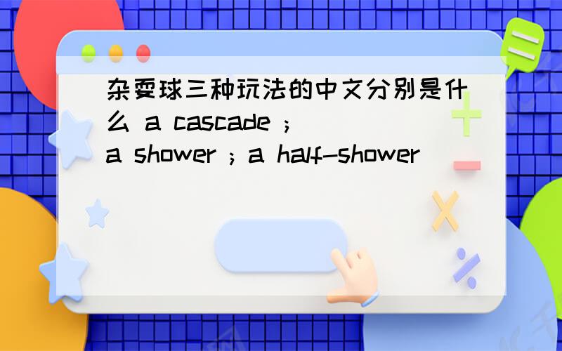 杂耍球三种玩法的中文分别是什么 a cascade ; a shower ; a half-shower
