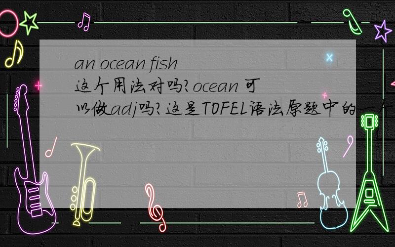 an ocean fish 这个用法对吗?ocean 可以做adj吗?这是TOFEL语法原题中的一个用法