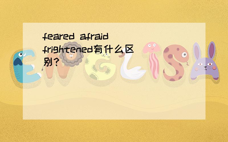 feared afraid frightened有什么区别?