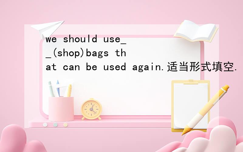 we should use__(shop)bags that can be used again.适当形式填空.