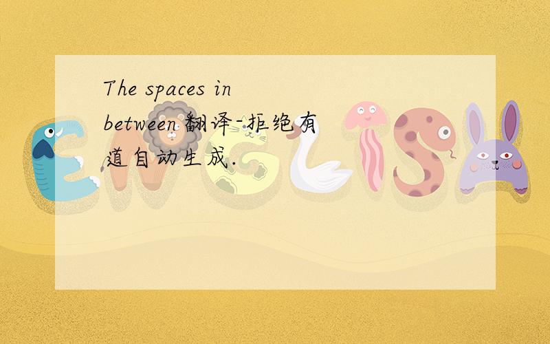 The spaces in between 翻译-拒绝有道自动生成.