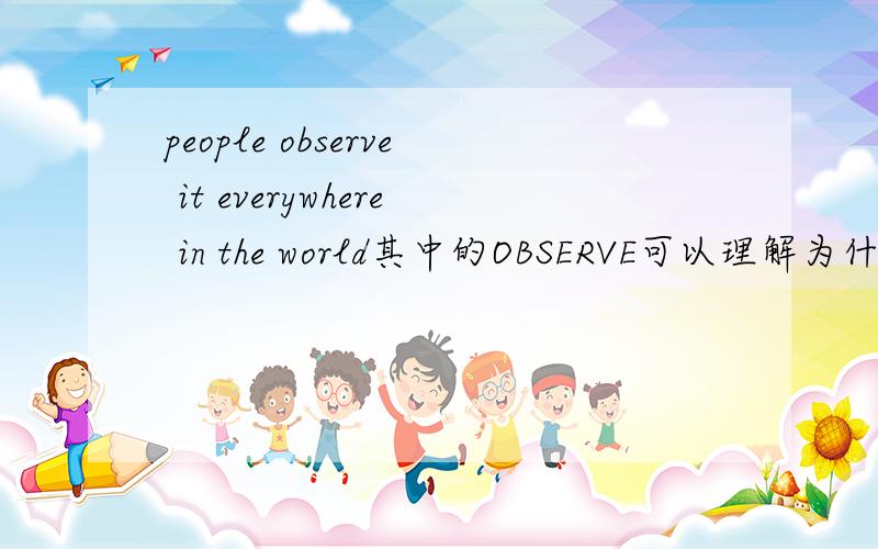 people observe it everywhere in the world其中的OBSERVE可以理解为什么呢?New Year's Day is a big holiday.People observe it everywhere in the world.可以是”庆祝”么