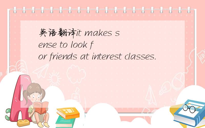 英语翻译it makes sense to look for friends at interest classes.