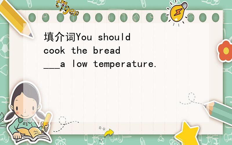 填介词You should cook the bread___a low temperature.