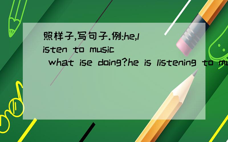 照样子,写句子.例:he,listen to music what ise doing?he is listening to music.1.zip,answer the phone2.your grandmother,cook dinner