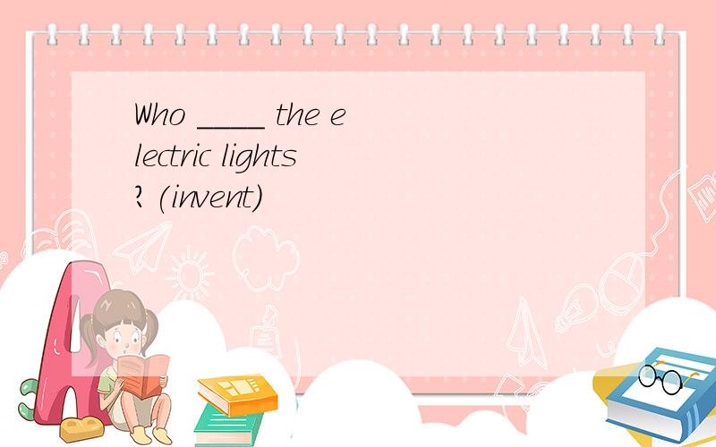Who ____ the electric lights?(invent)