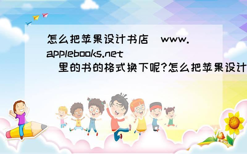 怎么把苹果设计书店(www.applebooks.net)里的书的格式换下呢?怎么把苹果设计书店里的电子书变为txt呢?