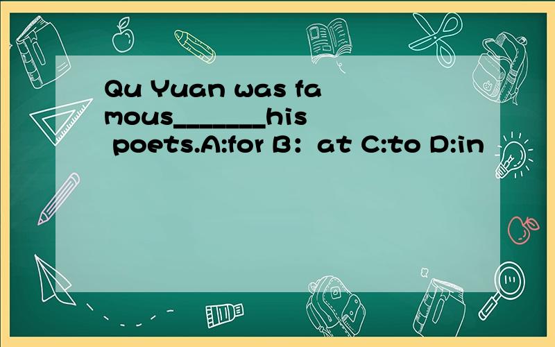 Qu Yuan was famous_______his poets.A:for B：at C:to D:in