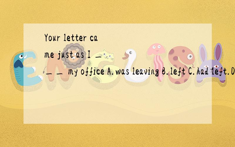 Your letter came just as I ___ my office A.was leaving B.left C.had left.D.had b...Your letter came just as I ___ my officeA.was leaving B.left C.had left.D.had been leaving为什么不是B啊?不是说我走了是信就来了么？那可以是过去