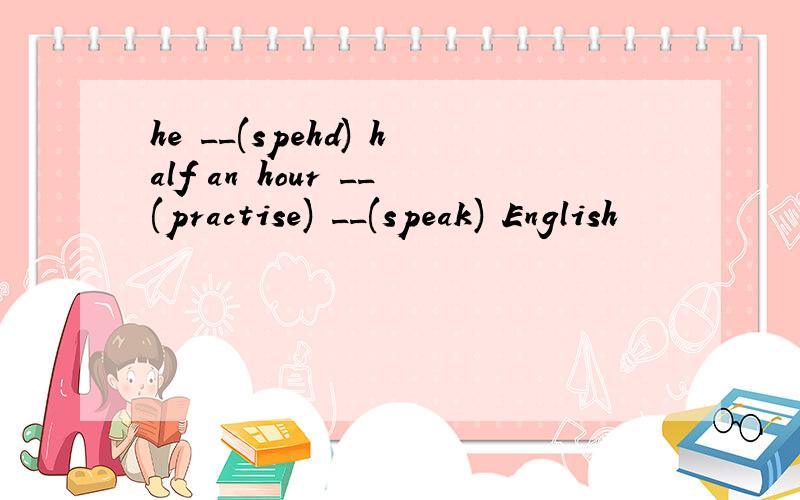 he __(spehd) half an hour __(practise) __(speak) English