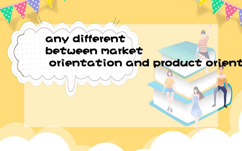 any different between market orientation and product orientation~can give me example or explain~