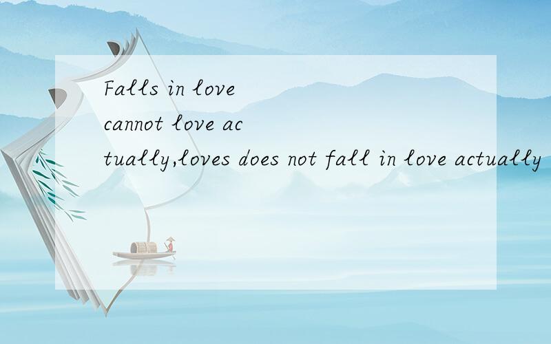 Falls in love cannot love actually,loves does not fall in love actually