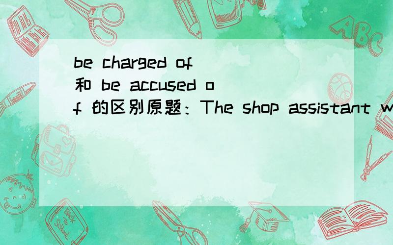 be charged of 和 be accused of 的区别原题：The shop assistant was dismissde as he was ______of cheating customser.A.accused B.charged C.scoled D.cursed关键是A和B怎么区别?