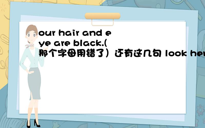 our hair and eye are black.(那个字母用错了）还有这几句 look her hair and clothes ..