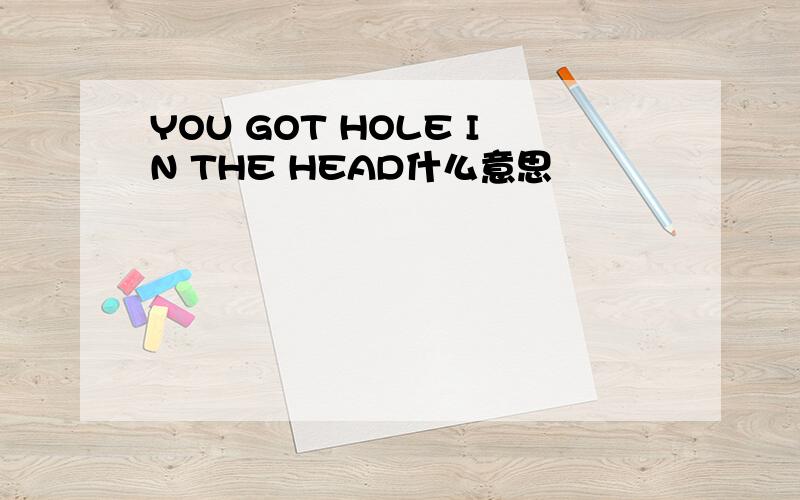 YOU GOT HOLE IN THE HEAD什么意思