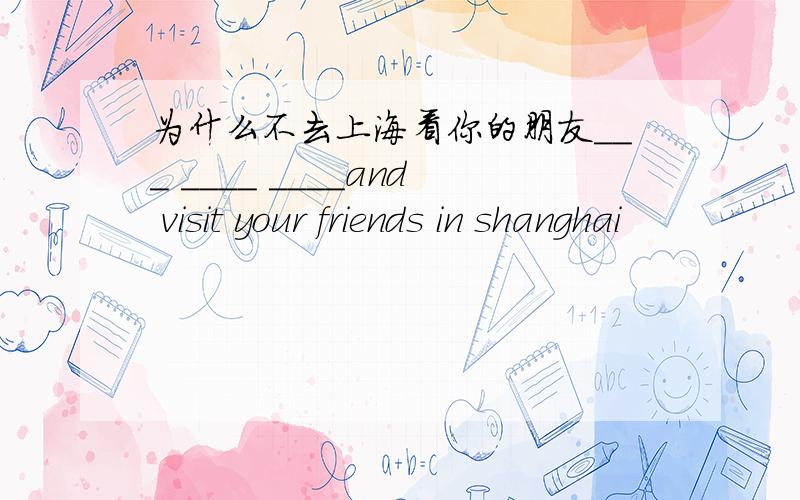 为什么不去上海看你的朋友___ ____ ____and visit your friends in shanghai